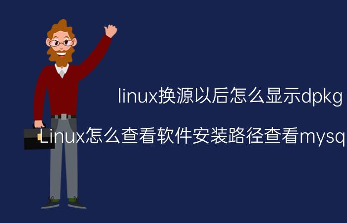 linux换源以后怎么显示dpkg Linux怎么查看软件安装路径查看mysql安装在哪？